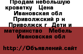 Продам небольшую кроватку › Цена ­ 2 000 - Ивановская обл., Приволжский р-н, Приволжск г. Дети и материнство » Мебель   . Ивановская обл.